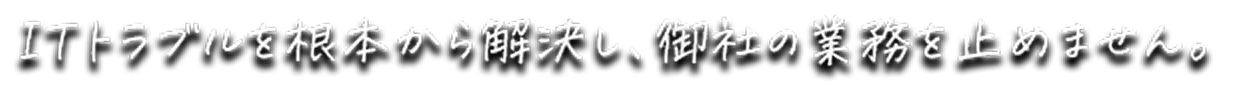 ITトラブルを根本から解決し、御社の業務を止めません。